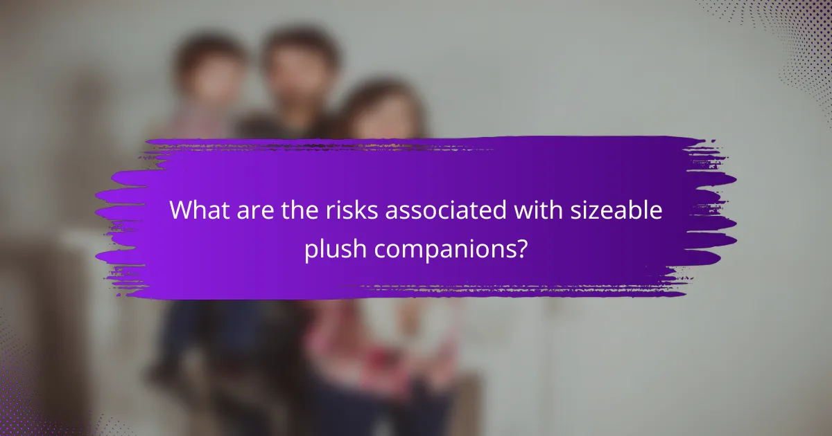 What are the risks associated with sizeable plush companions?