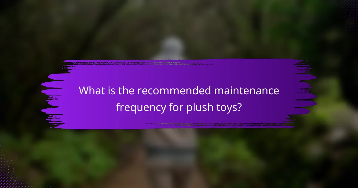 What is the recommended maintenance frequency for plush toys?